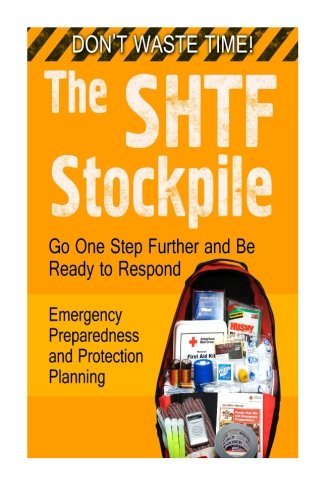 The SHTF Stockpile: Don't Waste Time! Go One Step Further and Be Ready to Respond: Emergency Preparedness and Protection P...